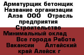 Арматурщик-бетонщик › Название организации ­ Алза, ООО › Отрасль предприятия ­ Строительство › Минимальный оклад ­ 18 000 - Все города Работа » Вакансии   . Алтайский край,Алейск г.